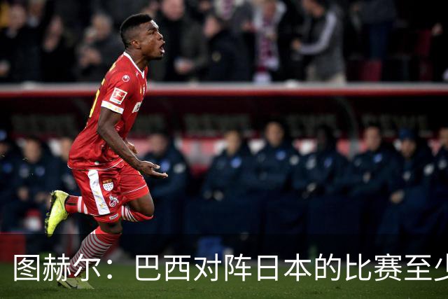图赫尔：巴西对阵日本的比赛至少是四分之一决赛级别的