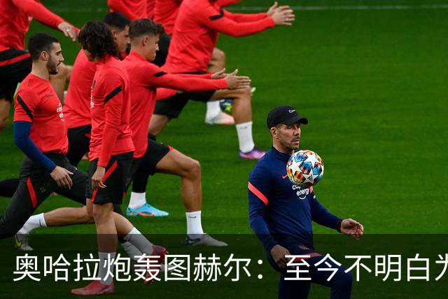 奥哈拉炮轰图赫尔：至今不明白为什么不带阿诺德，史上最差选人