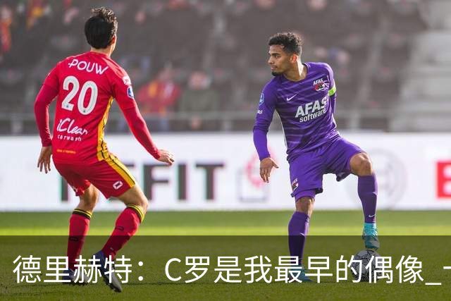德里赫特：C罗是我最早的偶像 十五六岁意识到自己能踢出来
