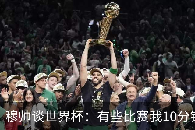 穆帅谈世界杯：有些比赛我10分钟就关电视了 世界杯应是最顶级的