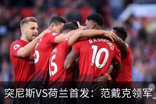 突尼斯VS荷兰首发：范戴克领军 加克波马伦配布罗比