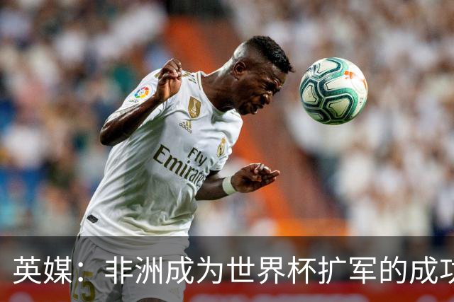英媒：非洲成为世界杯扩军的成功典范 而亚洲足球需要反思