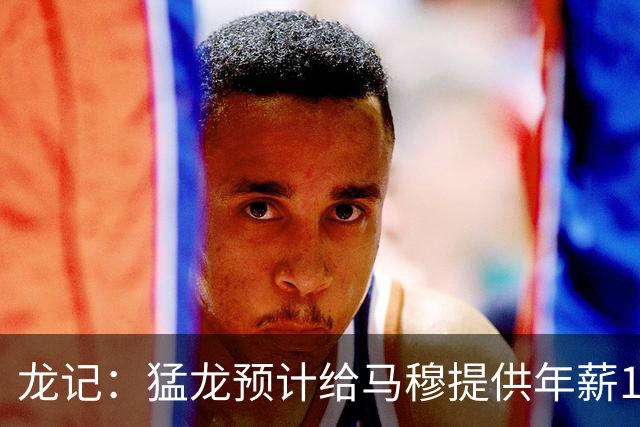 龙记：猛龙预计给马穆提供年薪1000万合同 但别队有可能出价更高